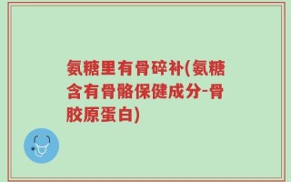 氨糖里有骨碎补(氨糖含有骨骼保健成分-骨胶原蛋白)
