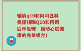 辅酶q10和阿司匹林氨糖辅酶Q10和阿司匹林氨糖：推动心脏健康的完美组合)