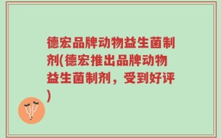 德宏品牌动物益生菌制剂(德宏推出品牌动物益生菌制剂，受到好评)