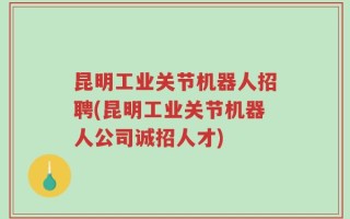 昆明工业关节机器人招聘(昆明工业关节机器人公司诚招人才)
