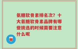氨糖软骨素排名次？十大氨糖软骨素品牌有哪些挑选的时候需要注意什么呢