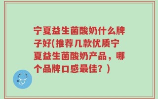 宁夏益生菌酸奶什么牌子好(推荐几款优质宁夏益生菌酸奶产品，哪个品牌口感最佳？)