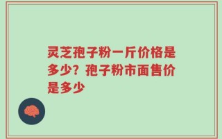 灵芝孢子粉一斤价格是多少？孢子粉市面售价是多少