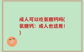 成人可以吃氨糖钙吗(氨糖钙：成人也适用！)