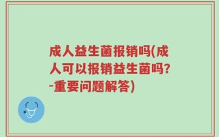 成人益生菌报销吗(成人可以报销益生菌吗？-重要问题解答)