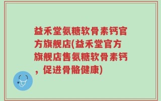 益禾堂氨糖软骨素钙官方旗舰店(益禾堂官方旗舰店售氨糖软骨素钙，促进骨骼健康)