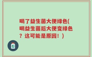 喝了益生菌大便绿色(喝益生菌后大便变绿色？这可能是原因！)