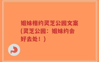 姐妹相约灵芝公园文案(灵芝公园：姐妹约会好去处！)