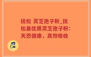 抚松 灵芝孢子粉_抚松县优质灵芝孢子粉：天然健康，高效吸收