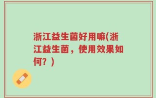 浙江益生菌好用嘛(浙江益生菌，使用效果如何？)
