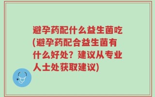 避孕药配什么益生菌吃(避孕药配合益生菌有什么好处？建议从专业人士处获取建议)