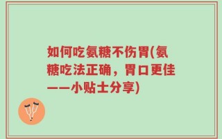 如何吃氨糖不伤胃(氨糖吃法正确，胃口更佳——小贴士分享)