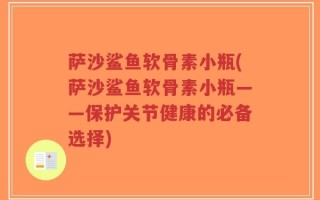 萨沙鲨鱼软骨素小瓶(萨沙鲨鱼软骨素小瓶——保护关节健康的必备选择)