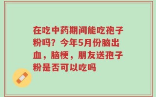 在吃中药期间能吃孢子粉吗？今年5月份脑出血，脑梗，朋友送孢子粉是否可以吃吗