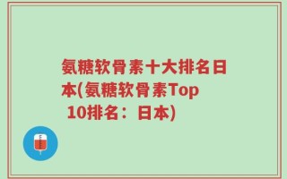 氨糖软骨素十大排名日本(氨糖软骨素Top 10排名：日本)