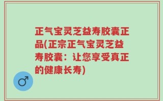 正气宝灵芝益寿胶囊正品(正宗正气宝灵芝益寿胶囊：让您享受真正的健康长寿)
