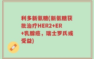 利多新氨糖(新氨糖获批治疗HER2+ER+乳腺癌，瑞士罗氏或受益)