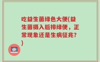 吃益生菌绿色大便(益生菌摄入后排绿便，正常现象还是生病征兆？)