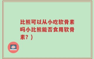 比熊可以从小吃软骨素吗小比熊能否食用软骨素？)