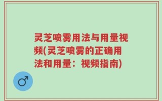 灵芝喷雾用法与用量视频(灵芝喷雾的正确用法和用量：视频指南)