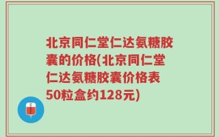 北京同仁堂仁达氨糖胶囊的价格(北京同仁堂仁达氨糖胶囊价格表 50粒盒约128元)