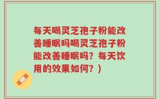 每天喝灵芝孢子粉能改善睡眠吗喝灵芝孢子粉能改善睡眠吗？每天饮用的效果如何？)