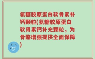 氨糖胶原蛋白软骨素补钙颗粒(氨糖胶原蛋白软骨素钙补充颗粒，为骨骼增强提供全面保障)