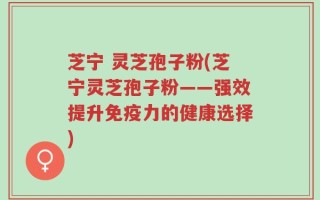 芝宁 灵芝孢子粉(芝宁灵芝孢子粉——强效提升免疫力的健康选择)