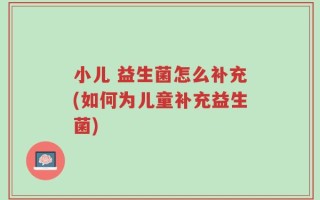 小儿 益生菌怎么补充(如何为儿童补充益生菌)