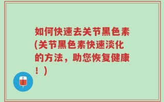 如何快速去关节黑色素(关节黑色素快速淡化的方法，助您恢复健康！)