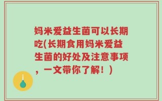 妈米爱益生菌可以长期吃(长期食用妈米爱益生菌的好处及注意事项，一文带你了解！)