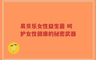易贝乐女性益生菌 呵护女性健康的秘密武器