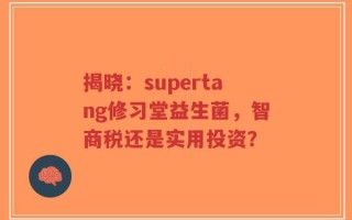 揭晓：supertang修习堂益生菌，智商税还是实用投资？