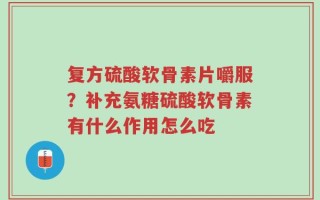 复方硫酸软骨素片嚼服？补充氨糖硫酸软骨素有什么作用怎么吃