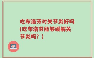 吃布洛芬对关节炎好吗(吃布洛芬能够缓解关节炎吗？)