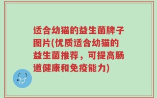 适合幼猫的益生菌牌子图片(优质适合幼猫的益生菌推荐，可提高肠道健康和免疫能力)