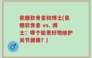 氨糖软骨素和博士(氨糖软骨素 vs. 博士：哪个能更好地维护关节健康？)