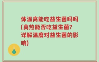 体温高能吃益生菌吗吗(高热能否吃益生菌？详解温度对益生菌的影响)