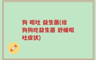 狗 呕吐 益生菌(给狗狗吃益生菌 舒缓呕吐症状)