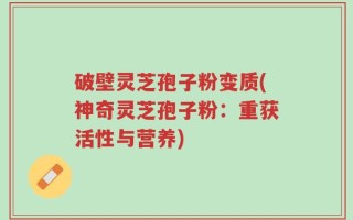 破壁灵芝孢子粉变质(神奇灵芝孢子粉：重获活性与营养)