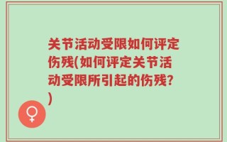 关节活动受限如何评定伤残(如何评定关节活动受限所引起的伤残？)