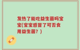 发热了能吃益生菌吗宝宝(宝宝感冒了可否食用益生菌？)