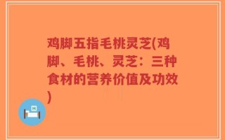 鸡脚五指毛桃灵芝(鸡脚、毛桃、灵芝：三种食材的营养价值及功效)