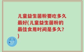 儿童益生菌粉要吃多久最好(儿童益生菌粉的最佳食用时间是多久？)
