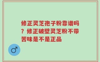 修正灵芝孢子粉靠谱吗？修正破壁灵芝粉不带苦味是不是正品