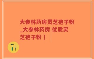 大参林药房灵芝孢子粉_大参林药房 优质灵芝孢子粉 )
