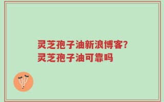 灵芝孢子油新浪博客？灵芝孢子油可靠吗