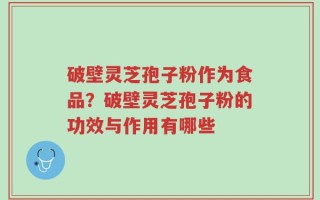 破壁灵芝孢子粉作为食品？破壁灵芝孢子粉的功效与作用有哪些