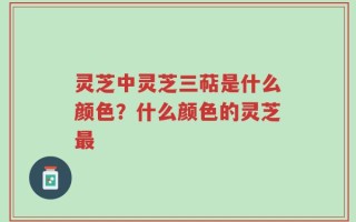 灵芝中灵芝三萜是什么颜色？什么颜色的灵芝最