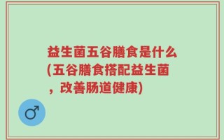 益生菌五谷膳食是什么(五谷膳食搭配益生菌，改善肠道健康)